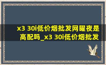 x3 30i(低价烟批发网)曜夜是高配吗_x3 30i(低价烟批发网)曜夜适时四驱